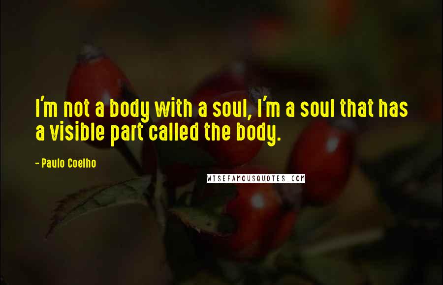 Paulo Coelho Quotes: I'm not a body with a soul, I'm a soul that has a visible part called the body.