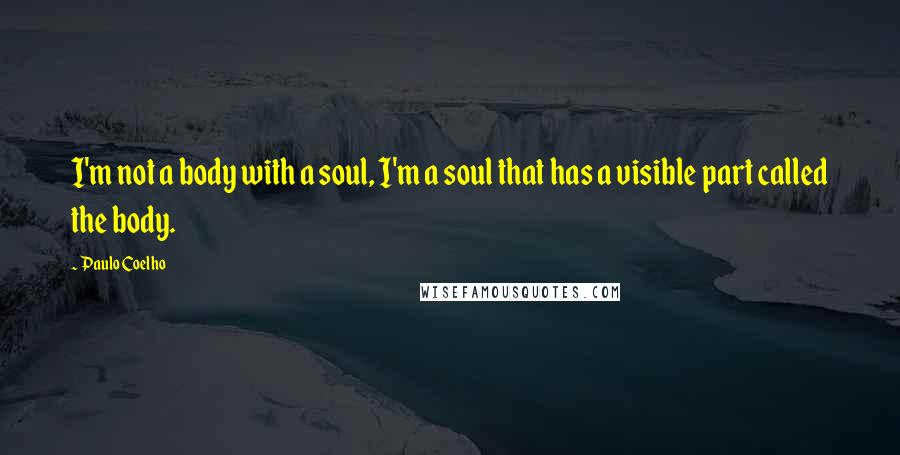 Paulo Coelho Quotes: I'm not a body with a soul, I'm a soul that has a visible part called the body.