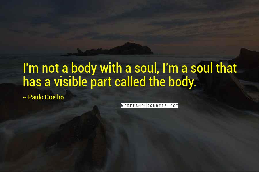 Paulo Coelho Quotes: I'm not a body with a soul, I'm a soul that has a visible part called the body.