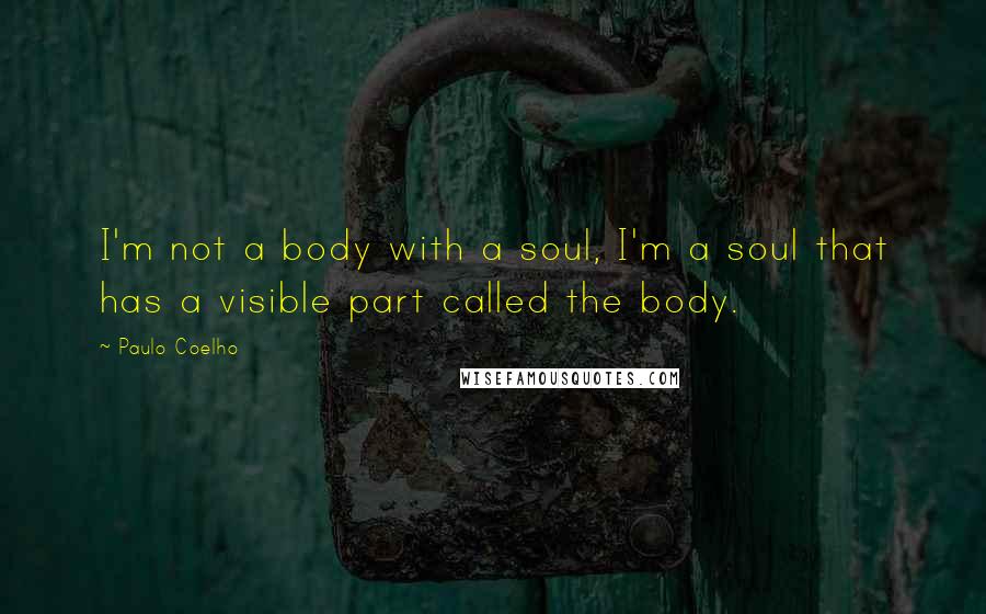 Paulo Coelho Quotes: I'm not a body with a soul, I'm a soul that has a visible part called the body.