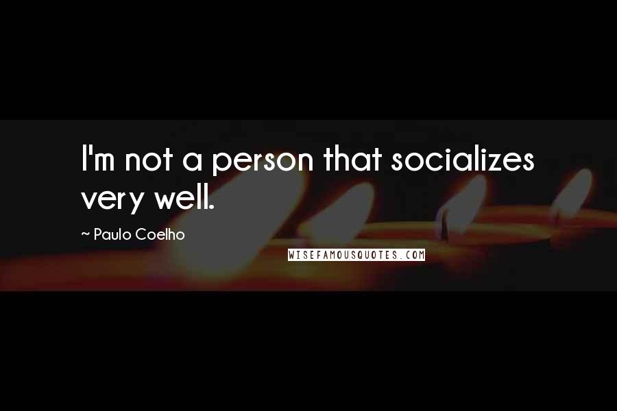 Paulo Coelho Quotes: I'm not a person that socializes very well.