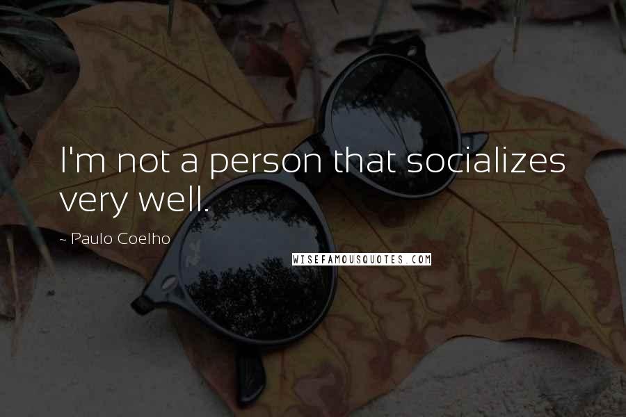 Paulo Coelho Quotes: I'm not a person that socializes very well.