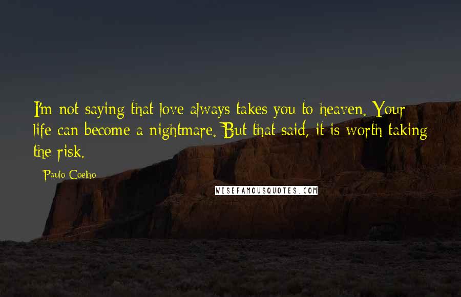 Paulo Coelho Quotes: I'm not saying that love always takes you to heaven. Your life can become a nightmare. But that said, it is worth taking the risk.