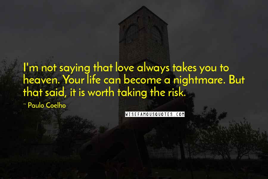 Paulo Coelho Quotes: I'm not saying that love always takes you to heaven. Your life can become a nightmare. But that said, it is worth taking the risk.