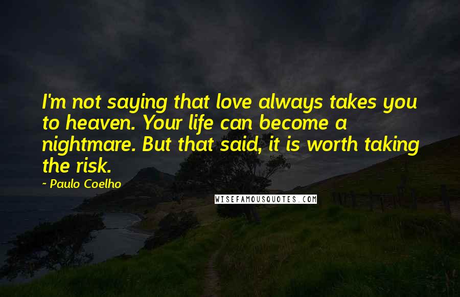 Paulo Coelho Quotes: I'm not saying that love always takes you to heaven. Your life can become a nightmare. But that said, it is worth taking the risk.