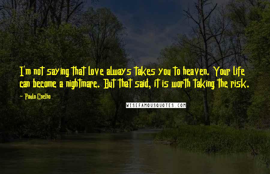 Paulo Coelho Quotes: I'm not saying that love always takes you to heaven. Your life can become a nightmare. But that said, it is worth taking the risk.