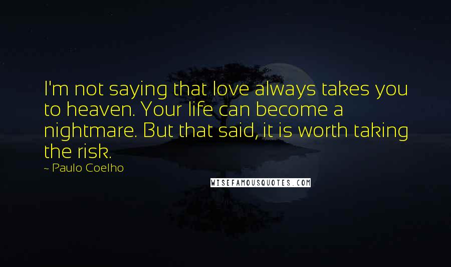 Paulo Coelho Quotes: I'm not saying that love always takes you to heaven. Your life can become a nightmare. But that said, it is worth taking the risk.