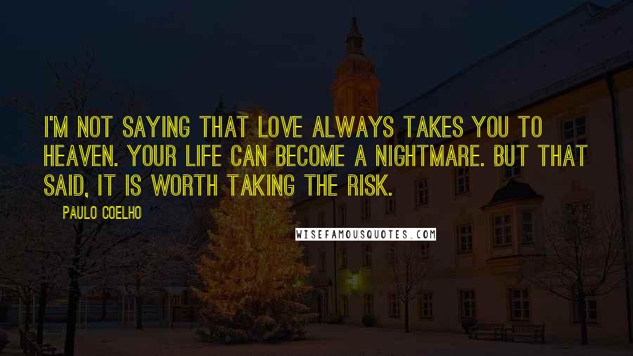 Paulo Coelho Quotes: I'm not saying that love always takes you to heaven. Your life can become a nightmare. But that said, it is worth taking the risk.