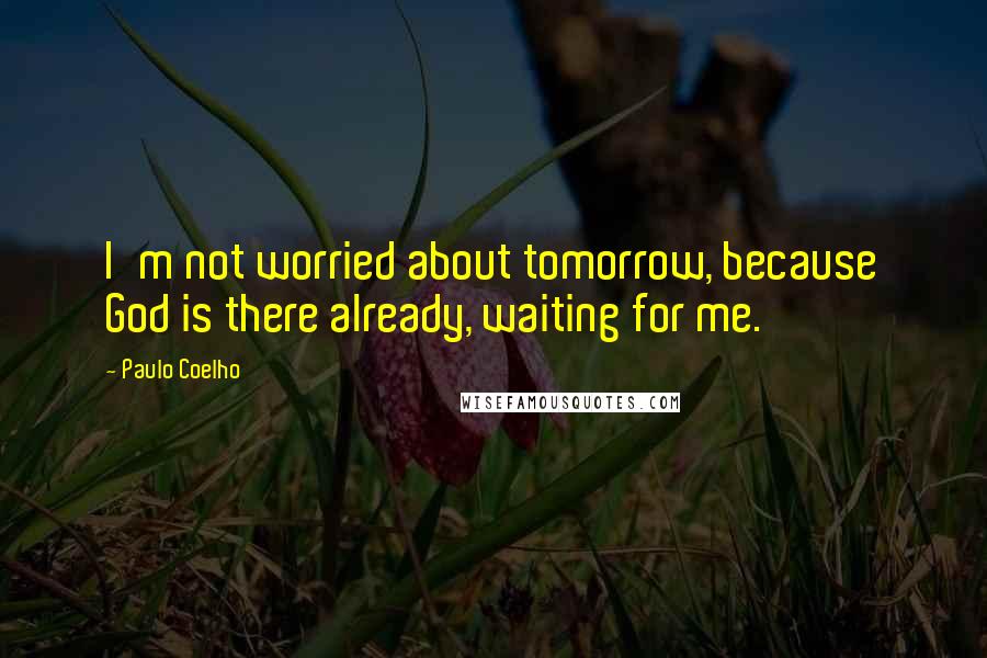 Paulo Coelho Quotes: I'm not worried about tomorrow, because God is there already, waiting for me.