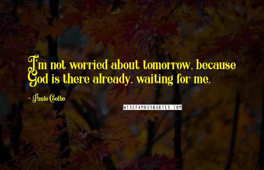 Paulo Coelho Quotes: I'm not worried about tomorrow, because God is there already, waiting for me.