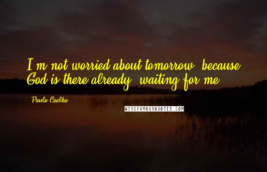 Paulo Coelho Quotes: I'm not worried about tomorrow, because God is there already, waiting for me.