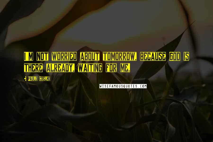 Paulo Coelho Quotes: I'm not worried about tomorrow, because God is there already, waiting for me.