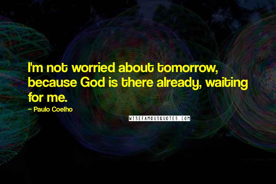 Paulo Coelho Quotes: I'm not worried about tomorrow, because God is there already, waiting for me.
