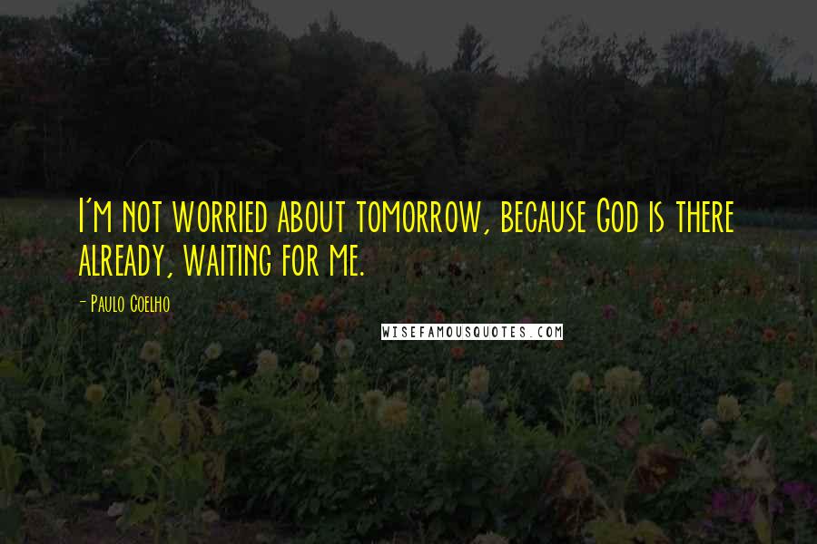 Paulo Coelho Quotes: I'm not worried about tomorrow, because God is there already, waiting for me.