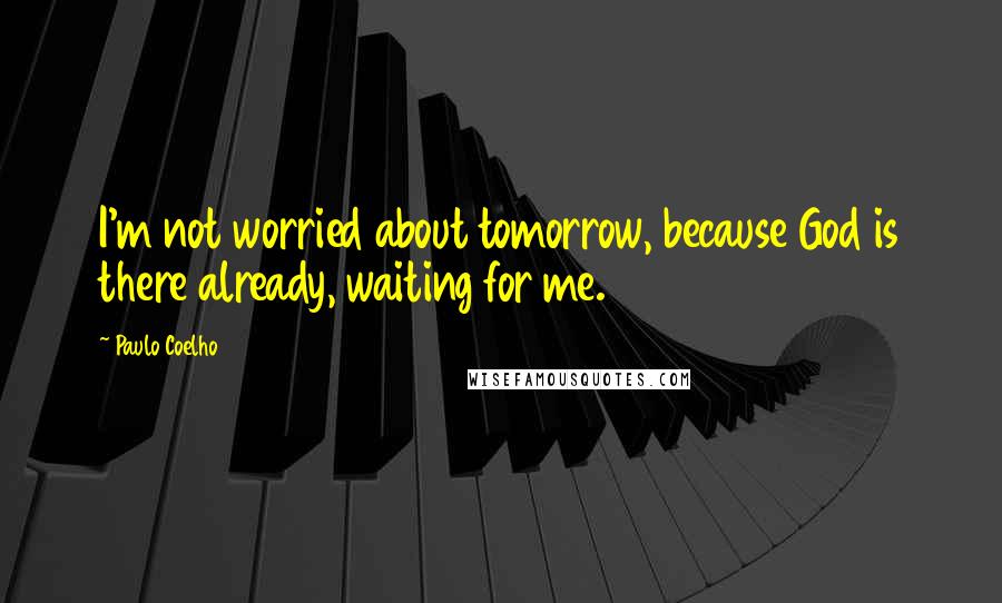 Paulo Coelho Quotes: I'm not worried about tomorrow, because God is there already, waiting for me.