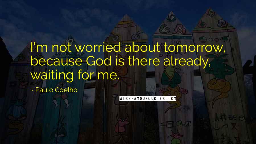 Paulo Coelho Quotes: I'm not worried about tomorrow, because God is there already, waiting for me.