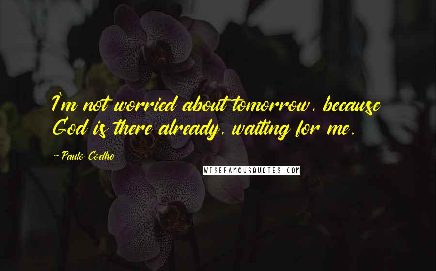 Paulo Coelho Quotes: I'm not worried about tomorrow, because God is there already, waiting for me.