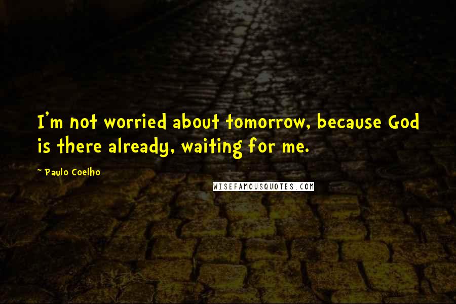 Paulo Coelho Quotes: I'm not worried about tomorrow, because God is there already, waiting for me.