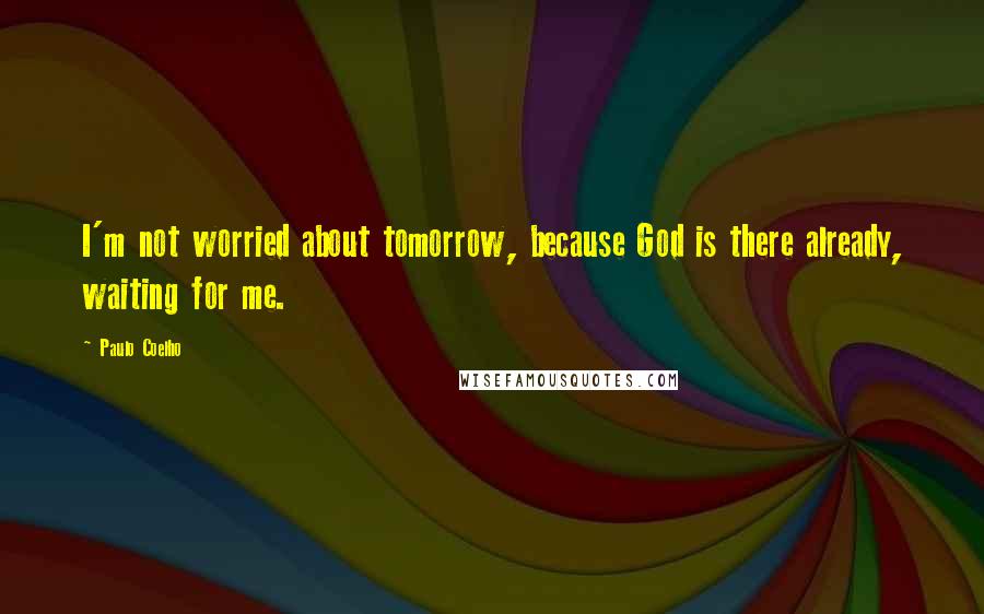 Paulo Coelho Quotes: I'm not worried about tomorrow, because God is there already, waiting for me.