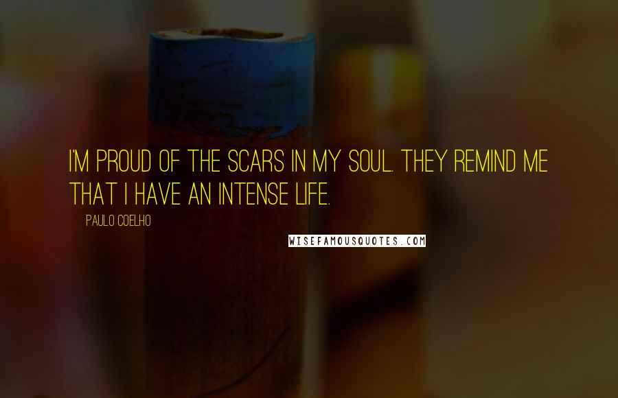 Paulo Coelho Quotes: I'm proud of the scars in my soul. They remind me that I have an intense life.