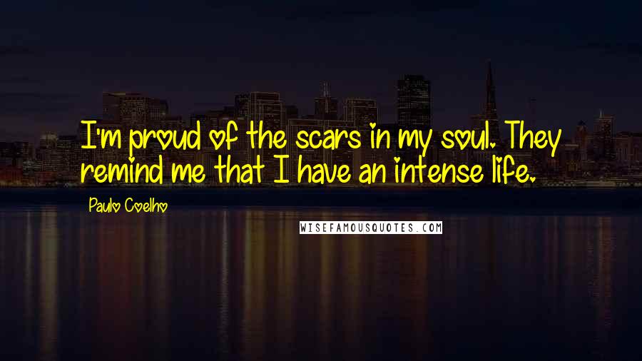 Paulo Coelho Quotes: I'm proud of the scars in my soul. They remind me that I have an intense life.