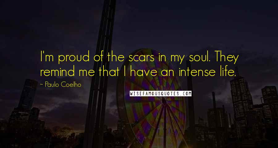 Paulo Coelho Quotes: I'm proud of the scars in my soul. They remind me that I have an intense life.