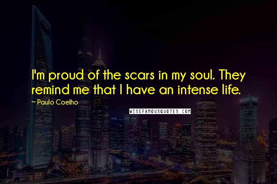 Paulo Coelho Quotes: I'm proud of the scars in my soul. They remind me that I have an intense life.