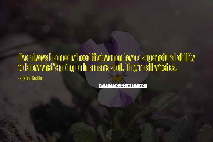 Paulo Coelho Quotes: I've always been convinced that women have a supernatural ability to know what's going on in a man's soul. They're all witches.