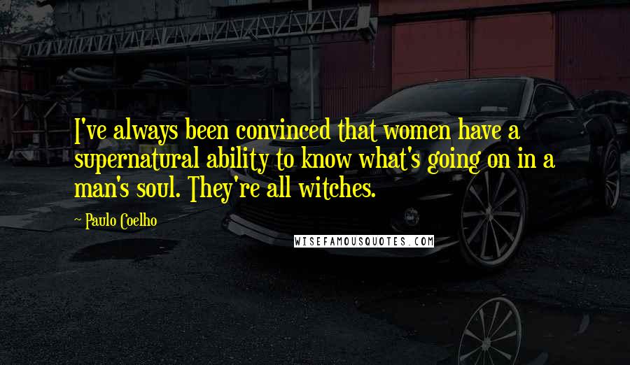 Paulo Coelho Quotes: I've always been convinced that women have a supernatural ability to know what's going on in a man's soul. They're all witches.