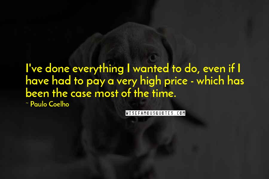 Paulo Coelho Quotes: I've done everything I wanted to do, even if I have had to pay a very high price - which has been the case most of the time.