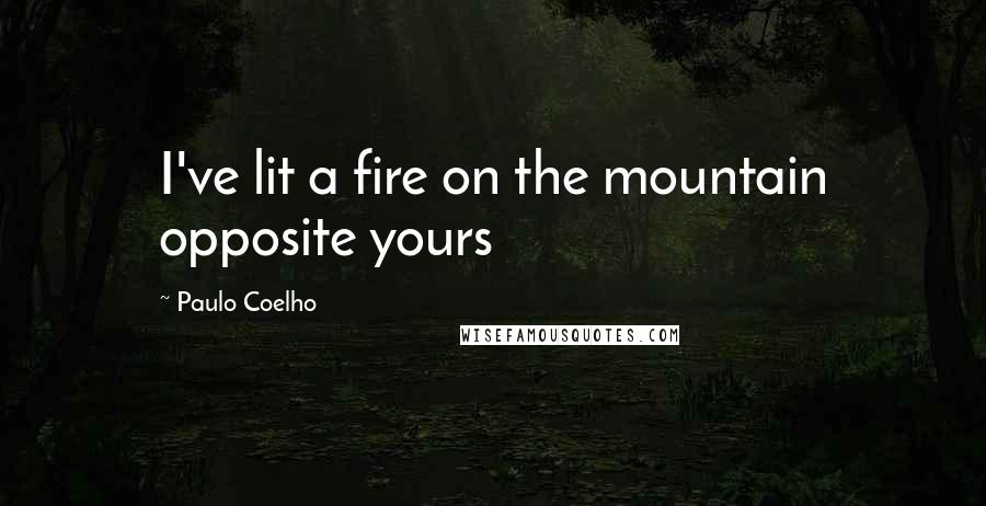 Paulo Coelho Quotes: I've lit a fire on the mountain opposite yours