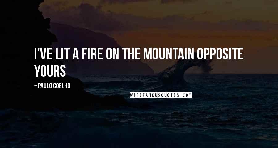 Paulo Coelho Quotes: I've lit a fire on the mountain opposite yours