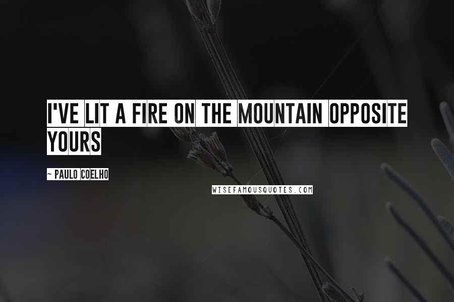 Paulo Coelho Quotes: I've lit a fire on the mountain opposite yours