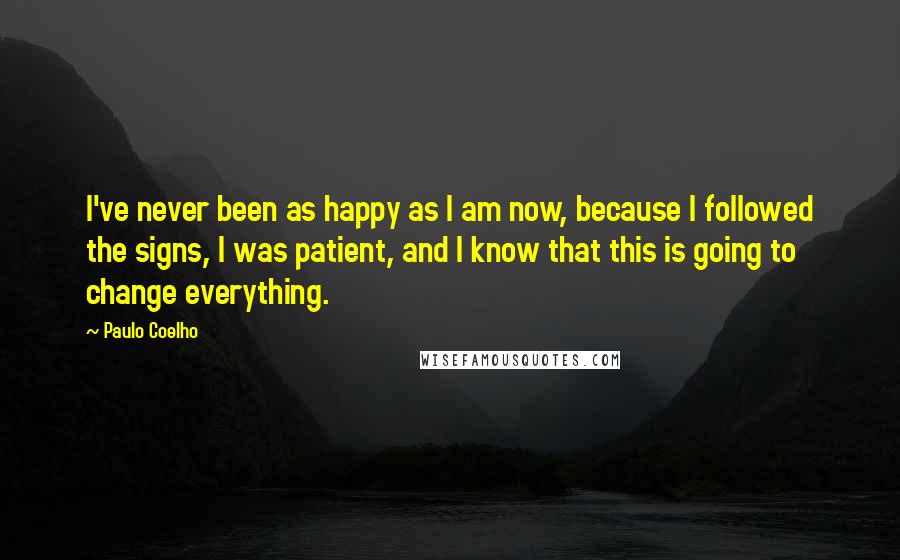 Paulo Coelho Quotes: I've never been as happy as I am now, because I followed the signs, I was patient, and I know that this is going to change everything.