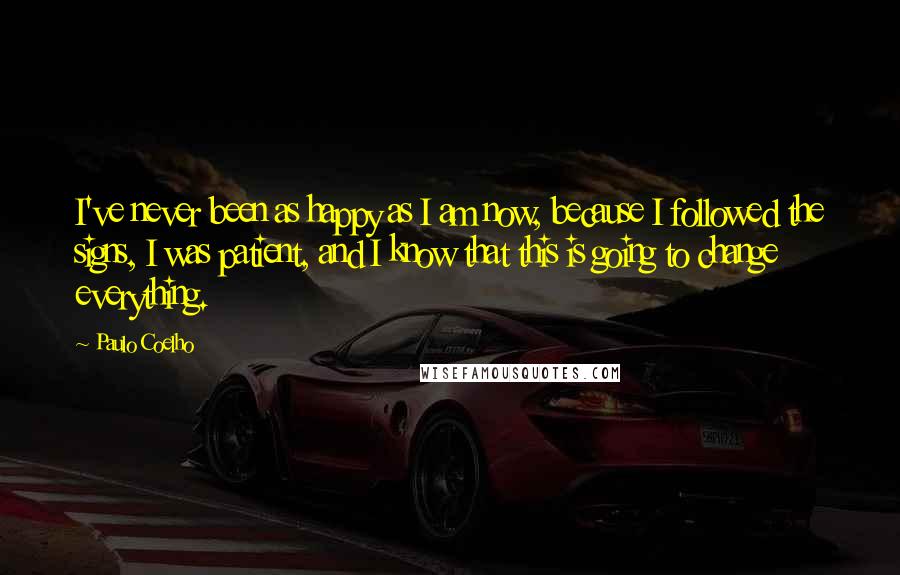 Paulo Coelho Quotes: I've never been as happy as I am now, because I followed the signs, I was patient, and I know that this is going to change everything.