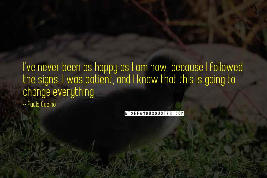 Paulo Coelho Quotes: I've never been as happy as I am now, because I followed the signs, I was patient, and I know that this is going to change everything.