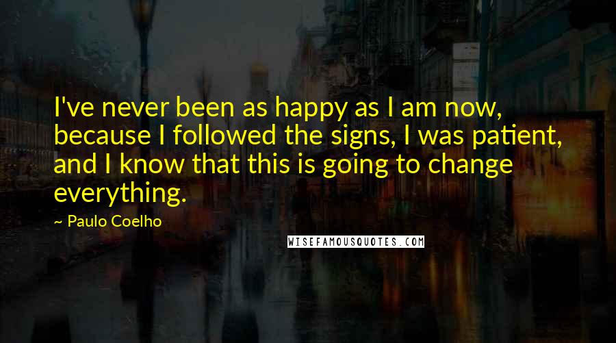 Paulo Coelho Quotes: I've never been as happy as I am now, because I followed the signs, I was patient, and I know that this is going to change everything.