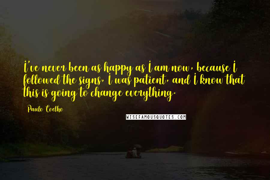 Paulo Coelho Quotes: I've never been as happy as I am now, because I followed the signs, I was patient, and I know that this is going to change everything.