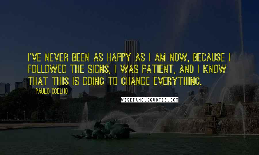 Paulo Coelho Quotes: I've never been as happy as I am now, because I followed the signs, I was patient, and I know that this is going to change everything.