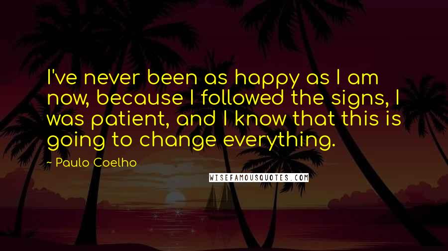 Paulo Coelho Quotes: I've never been as happy as I am now, because I followed the signs, I was patient, and I know that this is going to change everything.