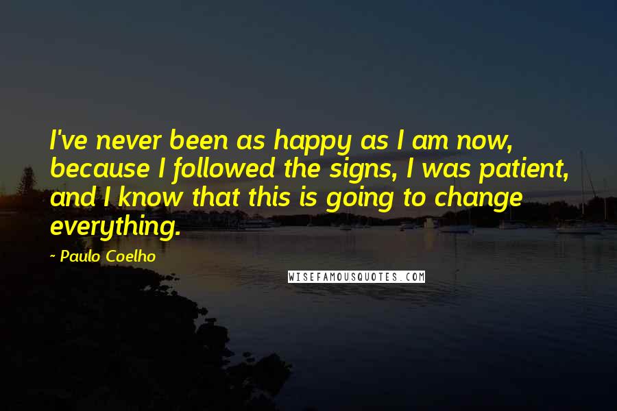 Paulo Coelho Quotes: I've never been as happy as I am now, because I followed the signs, I was patient, and I know that this is going to change everything.