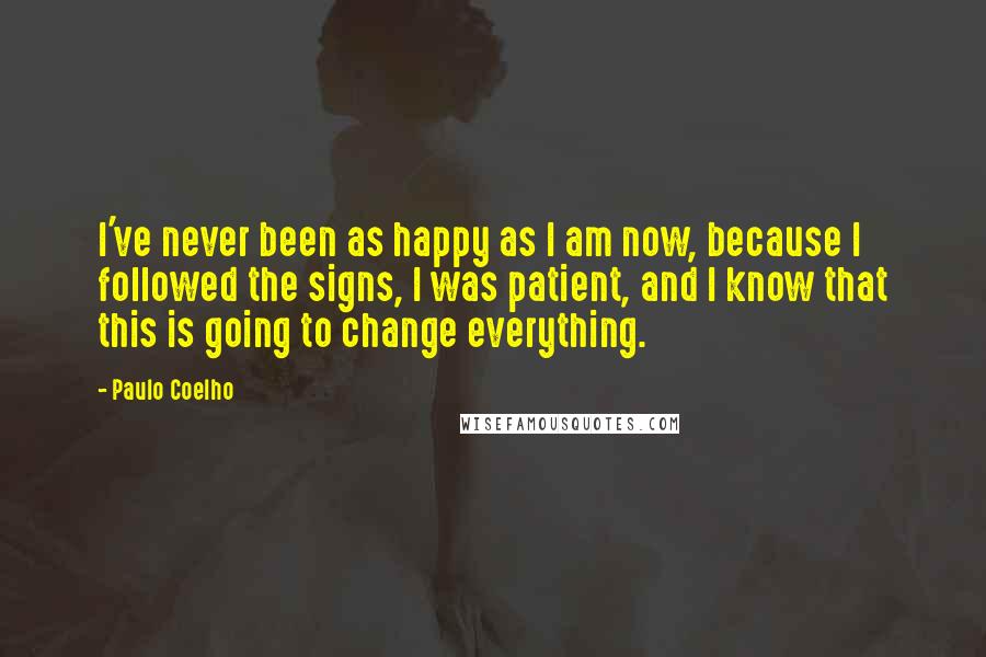 Paulo Coelho Quotes: I've never been as happy as I am now, because I followed the signs, I was patient, and I know that this is going to change everything.