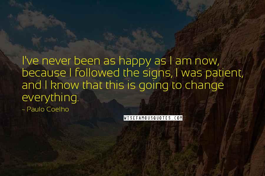 Paulo Coelho Quotes: I've never been as happy as I am now, because I followed the signs, I was patient, and I know that this is going to change everything.