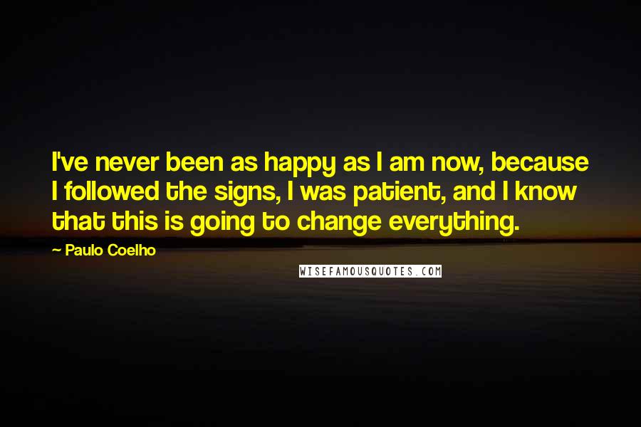 Paulo Coelho Quotes: I've never been as happy as I am now, because I followed the signs, I was patient, and I know that this is going to change everything.