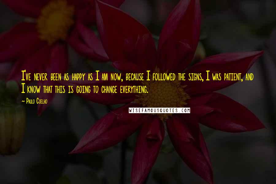 Paulo Coelho Quotes: I've never been as happy as I am now, because I followed the signs, I was patient, and I know that this is going to change everything.