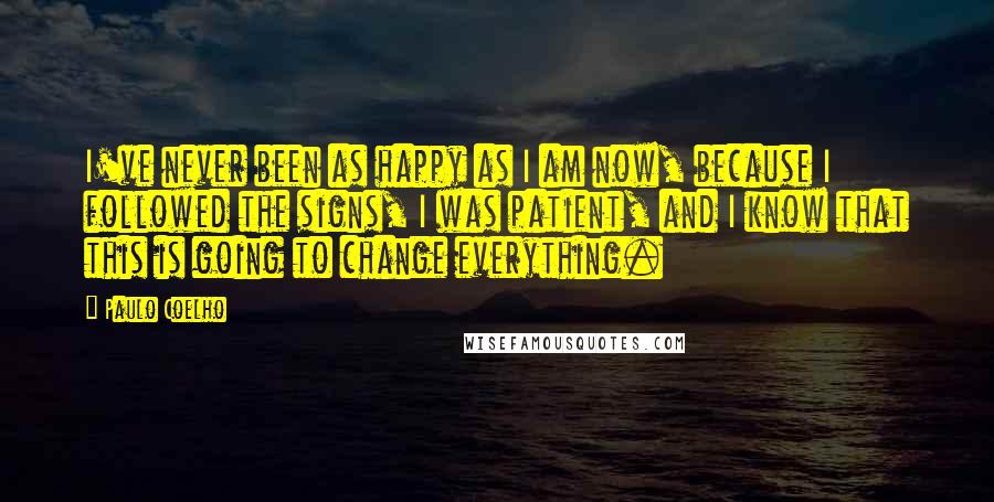 Paulo Coelho Quotes: I've never been as happy as I am now, because I followed the signs, I was patient, and I know that this is going to change everything.