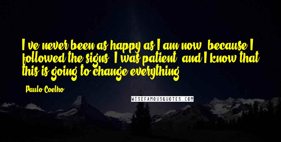 Paulo Coelho Quotes: I've never been as happy as I am now, because I followed the signs, I was patient, and I know that this is going to change everything.