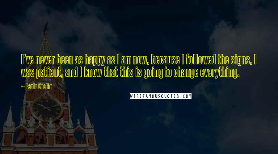 Paulo Coelho Quotes: I've never been as happy as I am now, because I followed the signs, I was patient, and I know that this is going to change everything.