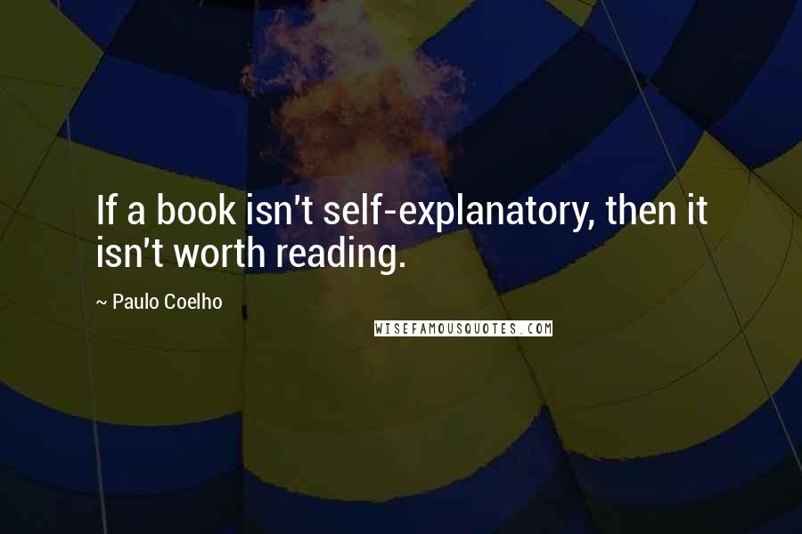 Paulo Coelho Quotes: If a book isn't self-explanatory, then it isn't worth reading.