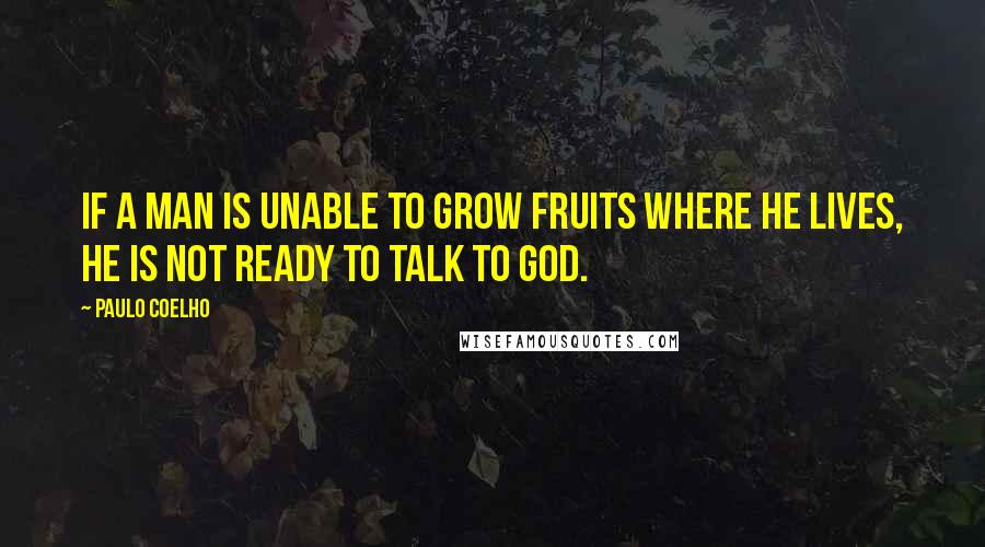 Paulo Coelho Quotes: If a man is unable to grow fruits where he lives, he is not ready to talk to God.